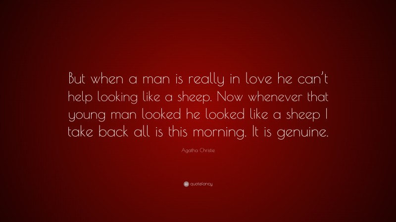 Agatha Christie Quote: “But when a man is really in love he can’t help looking like a sheep. Now whenever that young man looked he looked like a sheep I take back all is this morning. It is genuine.”