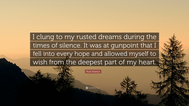 Ruta Sepetys Quote: “I clung to my rusted dreams during the times of silence. It was at gunpoint that I fell into every hope and allowed myself to wish from the deepest part of my heart.”