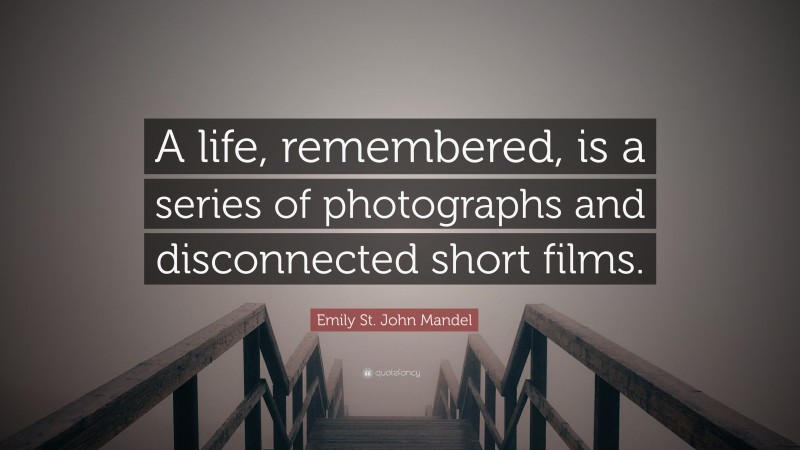 Emily St. John Mandel Quote: “A life, remembered, is a series of photographs and disconnected short films.”