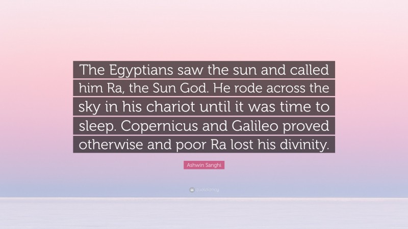 Ashwin Sanghi Quote: “The Egyptians saw the sun and called him Ra, the Sun God. He rode across the sky in his chariot until it was time to sleep. Copernicus and Galileo proved otherwise and poor Ra lost his divinity.”