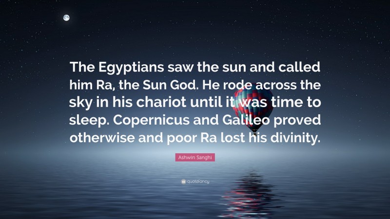 Ashwin Sanghi Quote: “The Egyptians saw the sun and called him Ra, the Sun God. He rode across the sky in his chariot until it was time to sleep. Copernicus and Galileo proved otherwise and poor Ra lost his divinity.”
