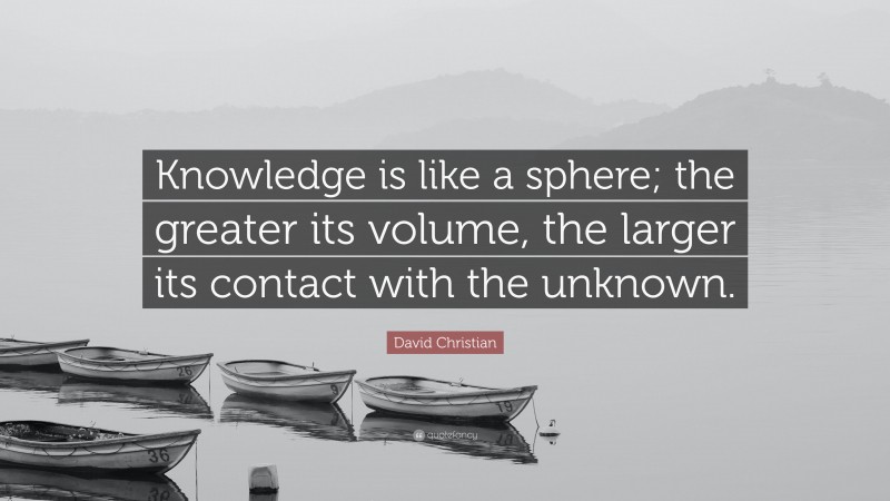David Christian Quote: “Knowledge is like a sphere; the greater its volume, the larger its contact with the unknown.”