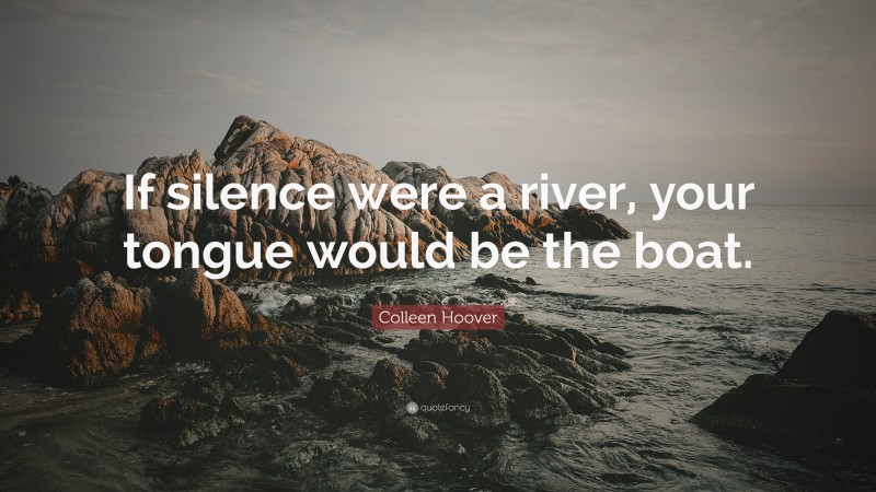 Colleen Hoover Quote: “If silence were a river, your tongue would be the boat.”