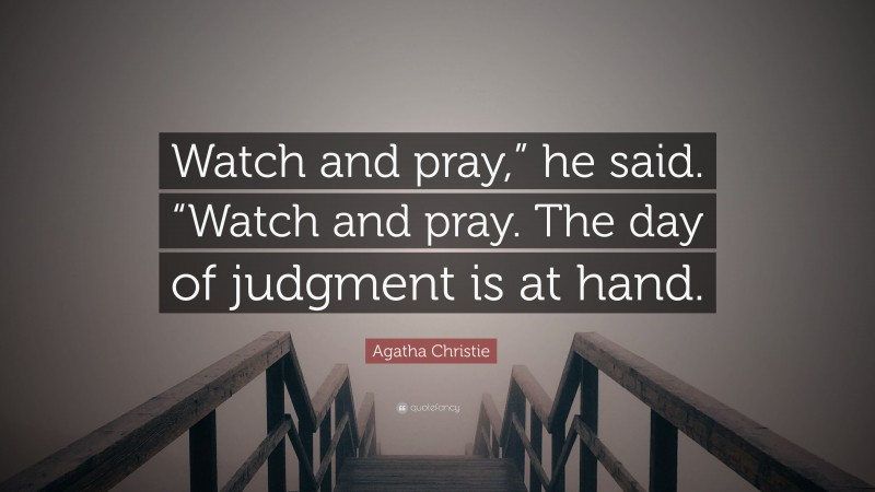 Agatha Christie Quote: “Watch and pray,” he said. “Watch and pray. The day of judgment is at hand.”