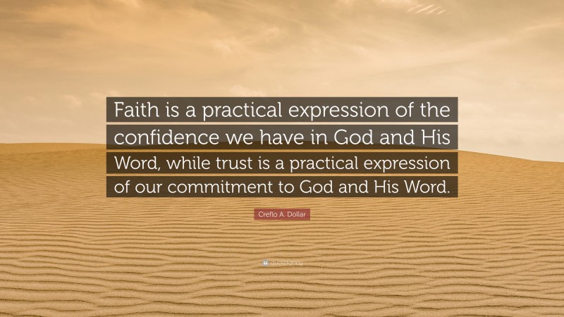 Creflo A. Dollar Quote: “Faith is a practical expression of the confidence we have in God and His Word, while trust is a practical expression of our commitment to God and His Word.”