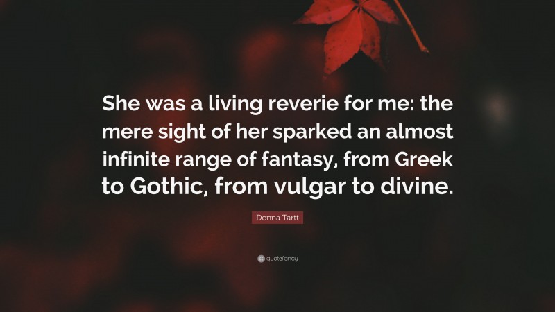 Donna Tartt Quote: “She was a living reverie for me: the mere sight of her sparked an almost infinite range of fantasy, from Greek to Gothic, from vulgar to divine.”
