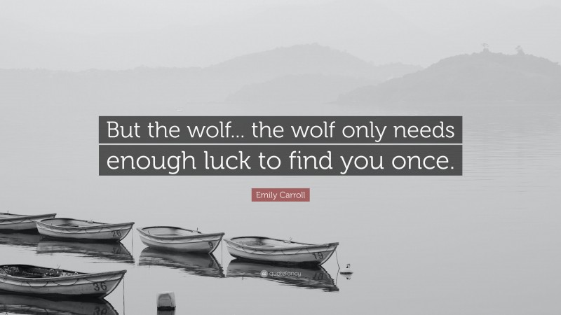 Emily Carroll Quote: “But the wolf... the wolf only needs enough luck to find you once.”