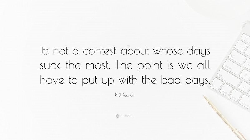 R. J. Palacio Quote: “Its not a contest about whose days suck the most. The point is we all have to put up with the bad days.”