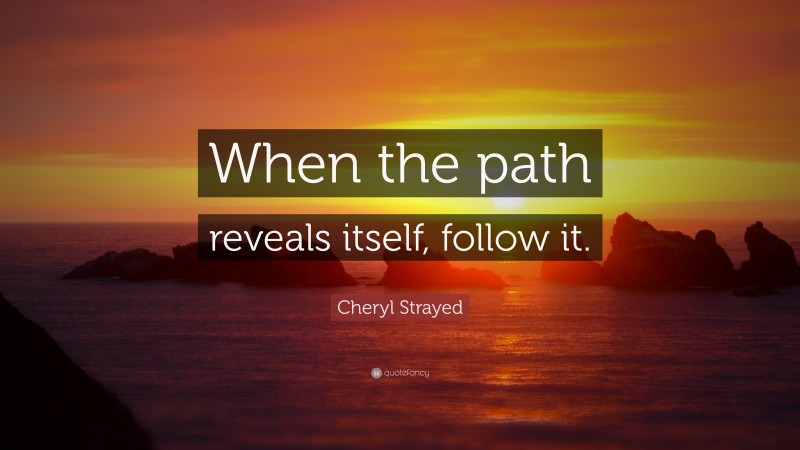 Cheryl Strayed Quote: “When the path reveals itself, follow it.”