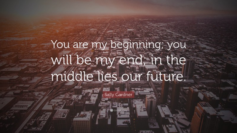 Sally Gardner Quote: “You are my beginning; you will be my end; in the middle lies our future.”