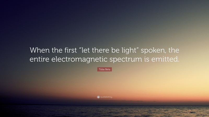 Toba Beta Quote: “When the first “let there be light” spoken, the entire electromagnetic spectrum is emitted.”