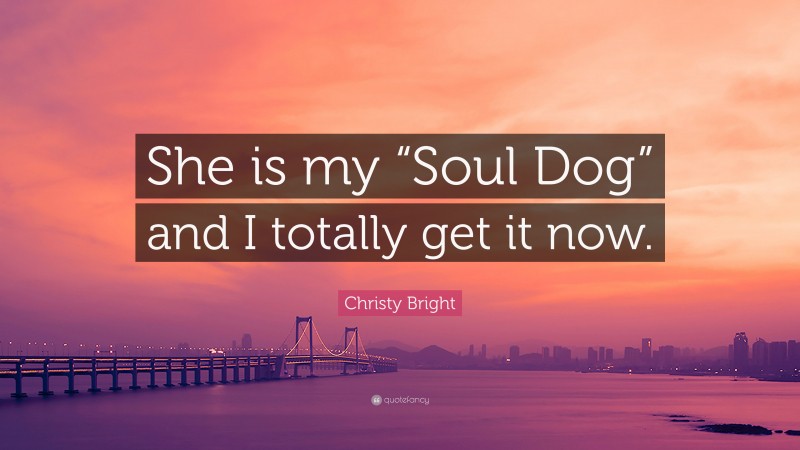 Christy Bright Quote: “She is my “Soul Dog” and I totally get it now.”