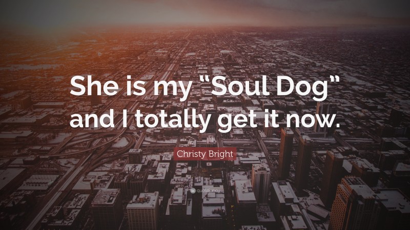 Christy Bright Quote: “She is my “Soul Dog” and I totally get it now.”
