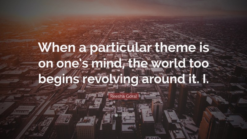 Reesha Goral Quote: “When a particular theme is on one’s mind, the world too begins revolving around it. I.”