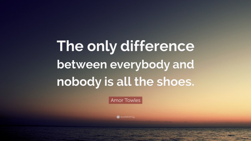 Amor Towles Quote: “The only difference between everybody and nobody is all the shoes.”