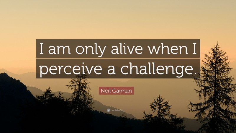 Neil Gaiman Quote: “I am only alive when I perceive a challenge.”