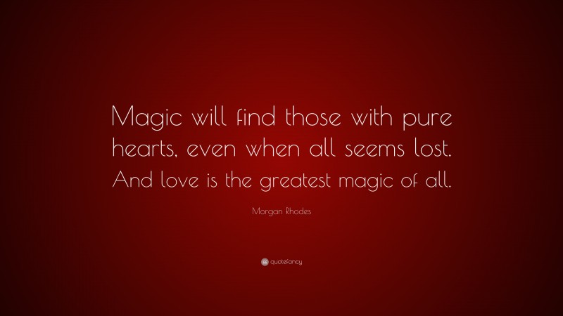 Morgan Rhodes Quote: “Magic will find those with pure hearts, even when all seems lost. And love is the greatest magic of all.”