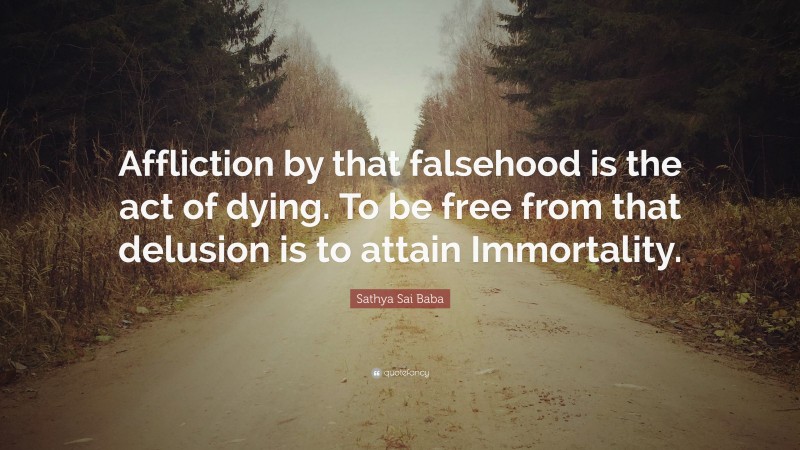 Sathya Sai Baba Quote: “Affliction by that falsehood is the act of dying. To be free from that delusion is to attain Immortality.”