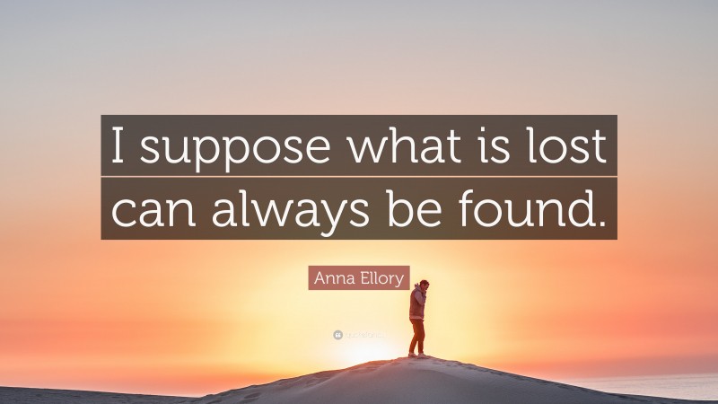 Anna Ellory Quote: “I suppose what is lost can always be found.”