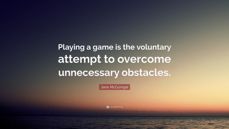 Jane McGonigal Quote: “Playing a game is the voluntary attempt to overcome unnecessary obstacles.”