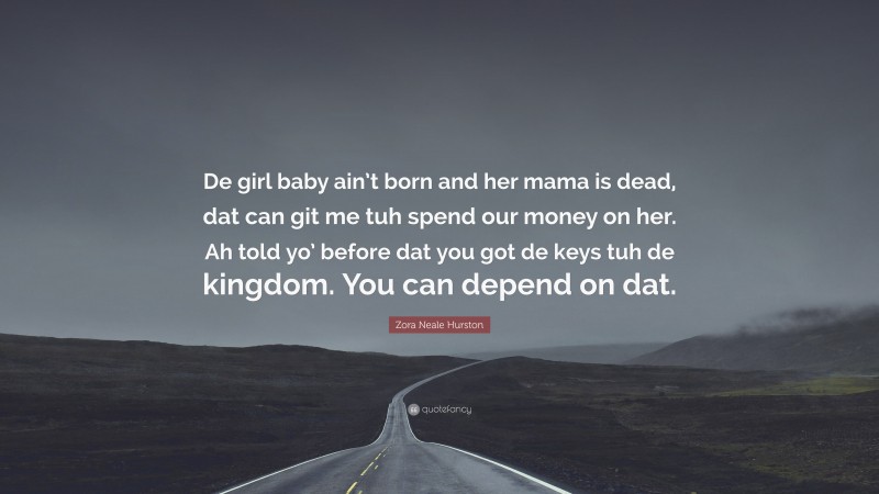 Zora Neale Hurston Quote: “De girl baby ain’t born and her mama is dead, dat can git me tuh spend our money on her. Ah told yo’ before dat you got de keys tuh de kingdom. You can depend on dat.”