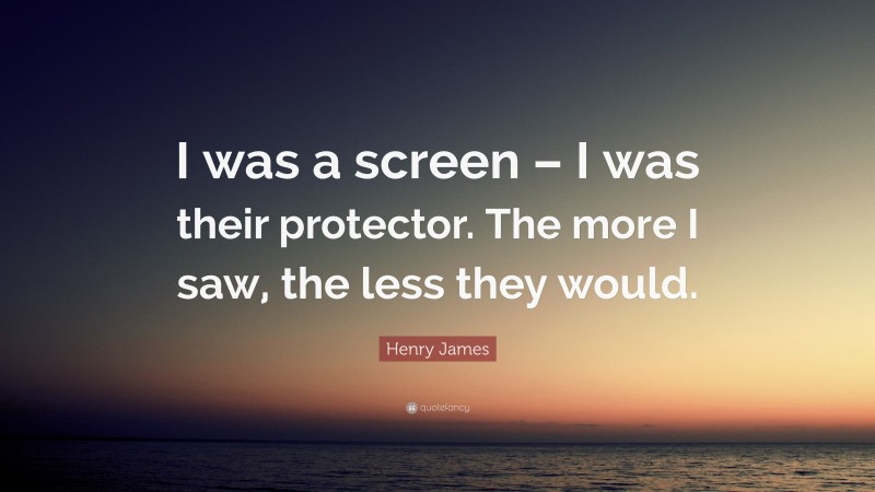 Henry James Quote: “I was a screen – I was their protector. The more I saw, the less they would.”