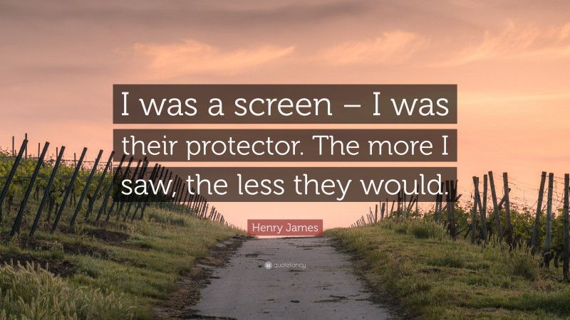 Henry James Quote: “I was a screen – I was their protector. The more I saw, the less they would.”