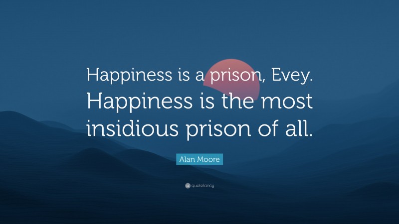Alan Moore Quote: “Happiness is a prison, Evey. Happiness is the most insidious prison of all.”