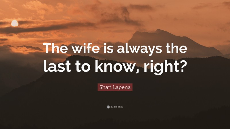 Shari Lapena Quote: “The wife is always the last to know, right?”