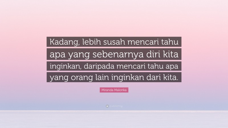 Miranda Malonka Quote: “Kadang, lebih susah mencari tahu apa yang sebenarnya diri kita inginkan, daripada mencari tahu apa yang orang lain inginkan dari kita.”