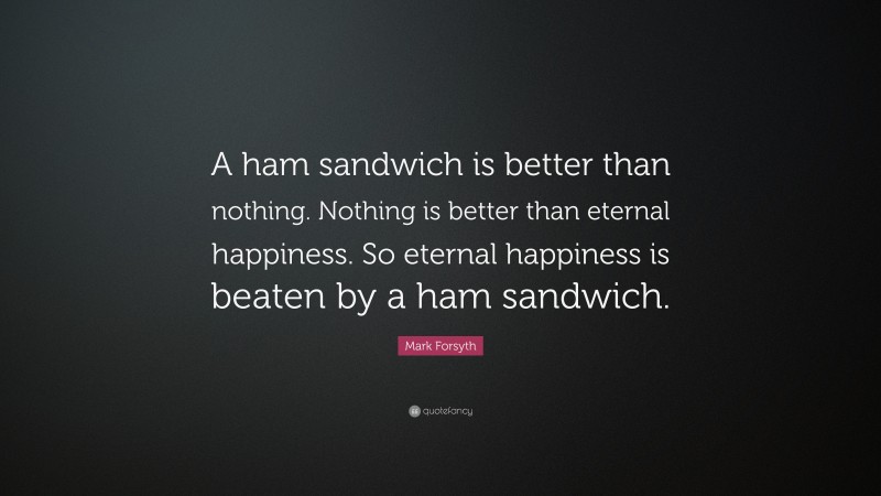 Mark Forsyth Quote: “A ham sandwich is better than nothing. Nothing is better than eternal happiness. So eternal happiness is beaten by a ham sandwich.”