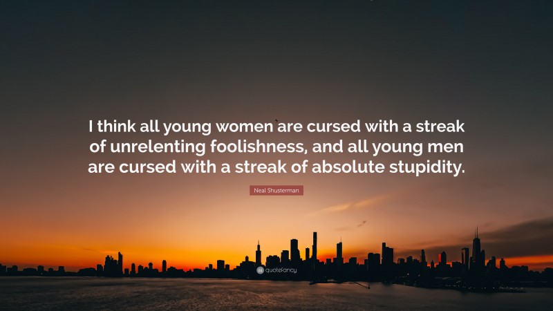 Neal Shusterman Quote: “I think all young women are cursed with a streak of unrelenting foolishness, and all young men are cursed with a streak of absolute stupidity.”