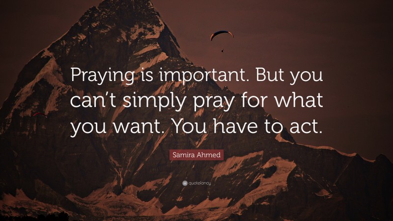 Samira Ahmed Quote: “Praying is important. But you can’t simply pray for what you want. You have to act.”