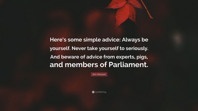 Jim Henson Quote: “Here’s some simple advice: Always be yourself. Never take yourself to seriously. And beware of advice from experts, pigs, and members of Parliament.”