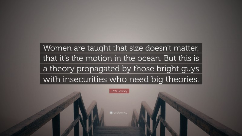 Toni Bentley Quote: “Women are taught that size doesn’t matter, that it’s the motion in the ocean. But this is a theory propagated by those bright guys with insecurities who need big theories.”