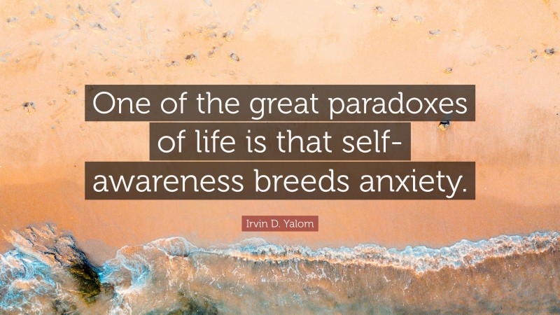 Irvin D. Yalom Quote: “One of the great paradoxes of life is that self-awareness breeds anxiety.”
