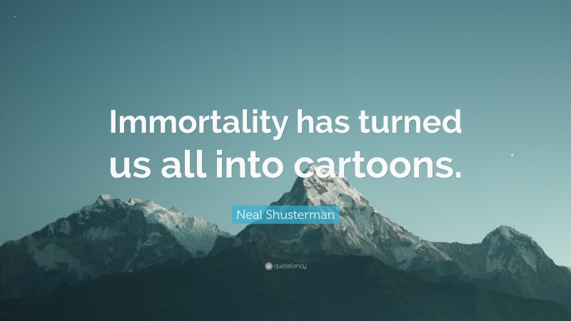 Neal Shusterman Quote: “Immortality has turned us all into cartoons.”