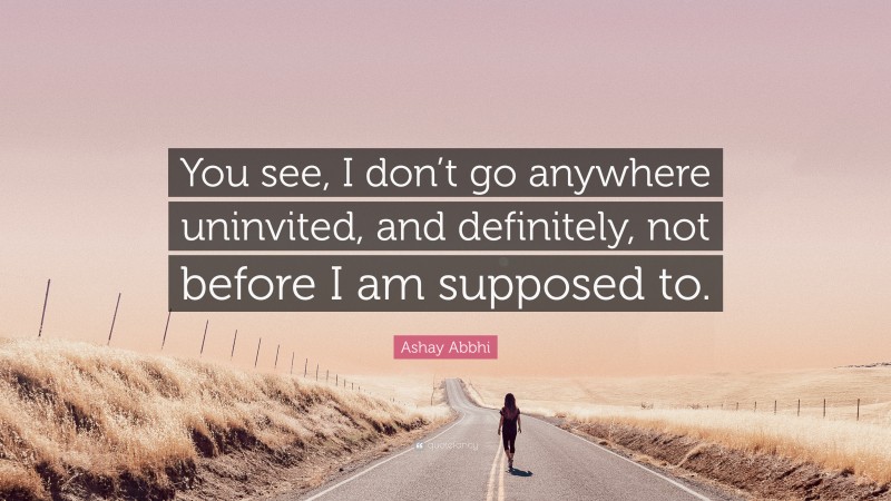 Ashay Abbhi Quote: “You see, I don’t go anywhere uninvited, and definitely, not before I am supposed to.”