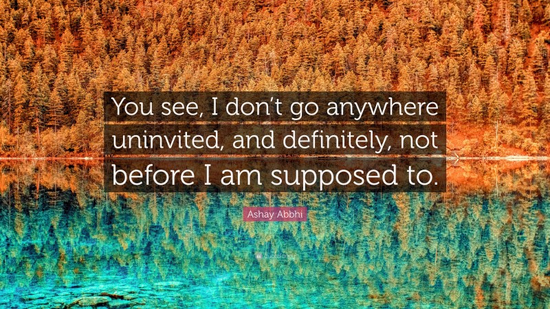 Ashay Abbhi Quote: “You see, I don’t go anywhere uninvited, and definitely, not before I am supposed to.”