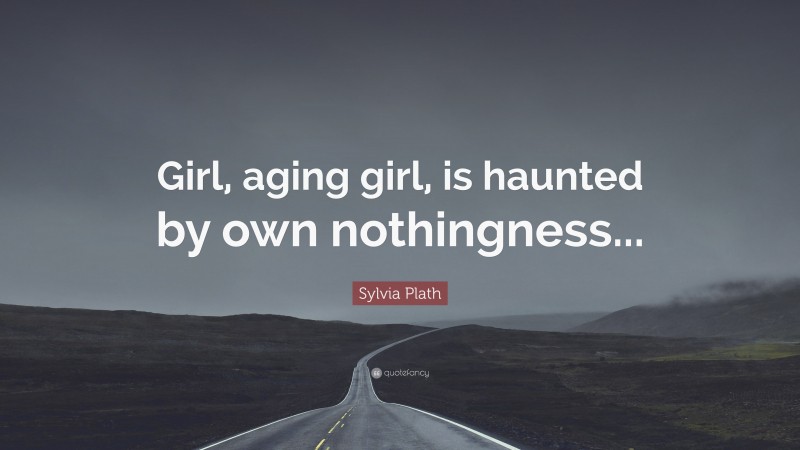 Sylvia Plath Quote: “Girl, aging girl, is haunted by own nothingness...”