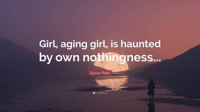 Sylvia Plath Quote: “Girl, aging girl, is haunted by own nothingness...”