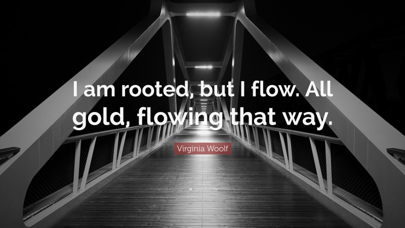 Virginia Woolf Quote: “I am rooted, but I flow. All gold, flowing that way.”