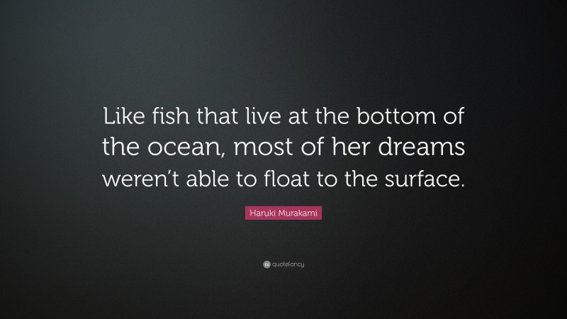 Haruki Murakami Quote: “Like fish that live at the bottom of the ocean, most of her dreams weren’t able to float to the surface.”