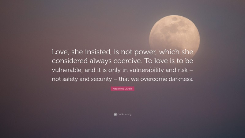 Madeleine L'Engle Quote: “Love, she insisted, is not power, which she considered always coercive. To love is to be vulnerable; and it is only in vulnerability and risk – not safety and security – that we overcome darkness.”