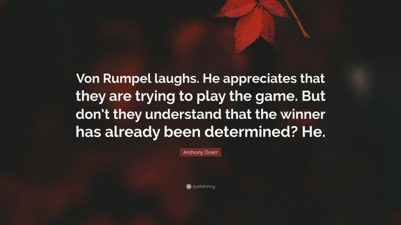 Anthony Doerr Quote: “Von Rumpel laughs. He appreciates that they are trying to play the game. But don’t they understand that the winner has already been determined? He.”