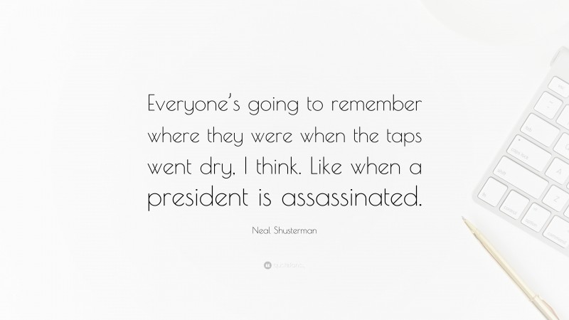 Neal Shusterman Quote: “Everyone’s going to remember where they were when the taps went dry, I think. Like when a president is assassinated.”