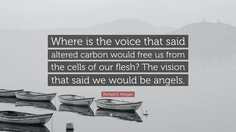 Richard K. Morgan Quote: “Where is the voice that said altered carbon would free us from the cells of our flesh? The vision that said we would be angels.”