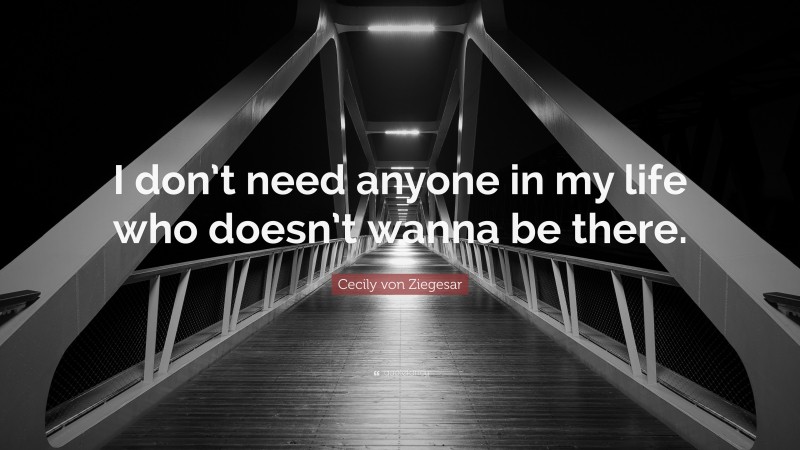 Cecily von Ziegesar Quote: “I don’t need anyone in my life who doesn’t wanna be there.”