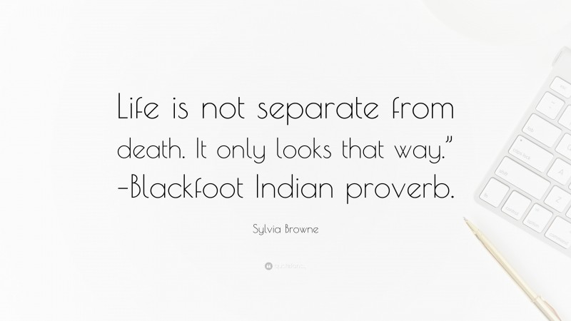 Sylvia Browne Quote: “Life is not separate from death. It only looks that way.” –Blackfoot Indian proverb.”