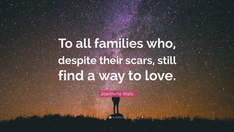 Jeannette Walls Quote: “To all families who, despite their scars, still find a way to love.”